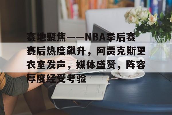 九游网页平台-赛地聚焦——NBA季后赛赛后热度飙升，阿贾克斯更衣室发声，媒体盛赞，阵容厚度经受考验的简单介绍