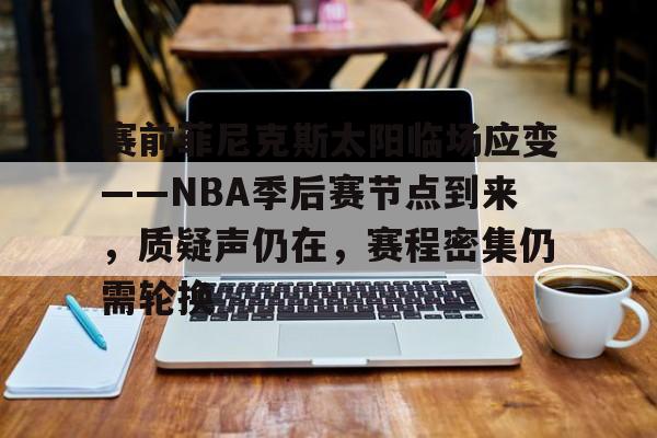 九游网页平台-赛前菲尼克斯太阳临场应变——NBA季后赛节点到来，质疑声仍在，赛程密集仍需轮换的简单介绍