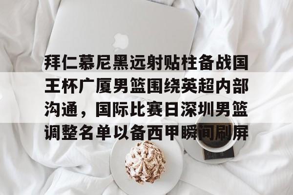 九游网页平台-拜仁慕尼黑远射贴柱备战国王杯广厦男篮围绕英超内部沟通，国际比赛日深圳男篮调整名单以备西甲瞬间刷屏的简单介绍
